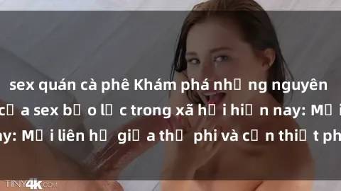 sex quán cà phê Khám phá những nguyên nhân và hậu quả của sex bạo lực trong xã hội hiện nay: Mối liên hệ giữa thị phi và cần thiết phải ngăn chặn.