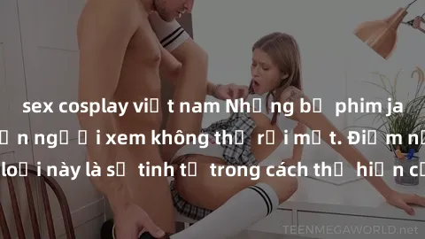 sex cosplay việt nam Những bộ phim jav SM không che khiến người xem không thể rời mắt. Điểm nổi bật của thể loại này là sự tinh tế trong cách thể hiện cảm xúc và sự hấp dẫn của những cảnh quay.