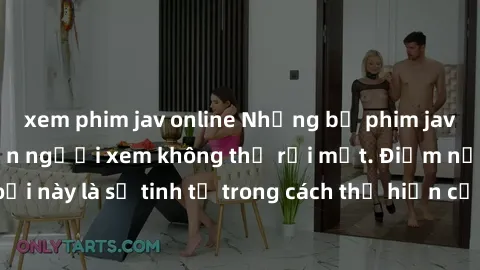 xem phim jav online Những bộ phim jav SM không che khiến người xem không thể rời mắt. Điểm nổi bật của thể loại này là sự tinh tế trong cách thể hiện cảm xúc và sự hấp dẫn của những cảnh quay.