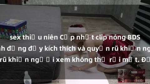 sex thiếu niên Cập nhật clip nóng BDSM: Những pha hành động đầy kích thích và quyến rũ khiến người xem không thể rời mắt. Đừng bỏ lỡ!