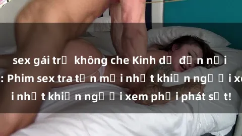 sex gái trẻ không che Kinh dị đến nỗi không thể tin nổi: Phim sex tra tấn mới nhất khiến người xem phải phát sốt!