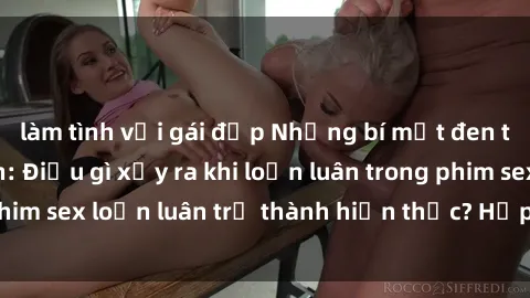 làm tình với gái đẹp Những bí mật đen tối trong gia đình: Điều gì xảy ra khi loạn luân trong phim sex loạn luân trở thành hiện thực? Hấp dẫn và gây sốc!