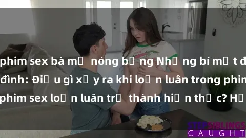 phim sex bà mẹ nóng bỏng Những bí mật đen tối trong gia đình: Điều gì xảy ra khi loạn luân trong phim sex loạn luân trở thành hiện thực? Hấp dẫn và gây sốc!