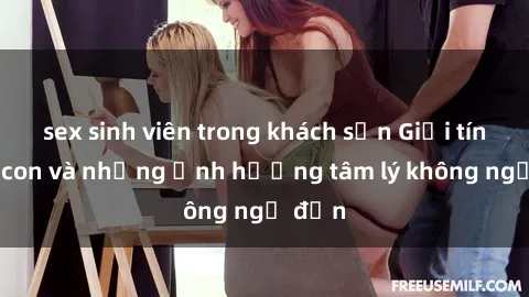 sex sinh viên trong khách sạn Giới tính cha con và những ảnh hưởng tâm lý không ngờ đến