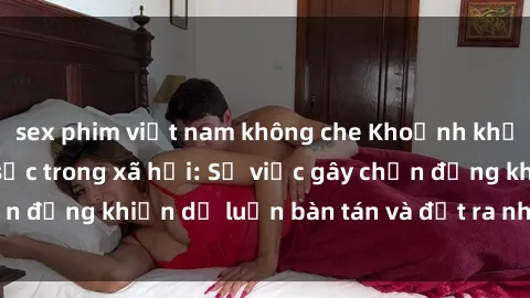 sex phim việt nam không che Khoảnh khắc sex cô cháu gây sốc trong xã hội: Sự việc gây chấn động khiến dư luận bàn tán và đặt ra nhiều tranh cãi.