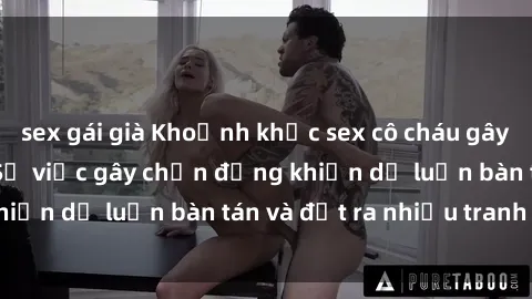 sex gái già Khoảnh khắc sex cô cháu gây sốc trong xã hội: Sự việc gây chấn động khiến dư luận bàn tán và đặt ra nhiều tranh cãi.