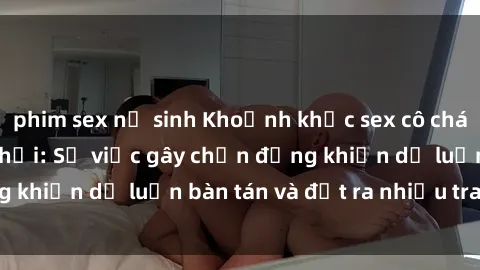phim sex nữ sinh Khoảnh khắc sex cô cháu gây sốc trong xã hội: Sự việc gây chấn động khiến dư luận bàn tán và đặt ra nhiều tranh cãi.