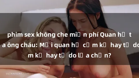 phim sex không che miễn phí Quan hệ tình dục giữa ông cháu: Mối quan hệ cấm kỵ hay tự do lựa chọn?