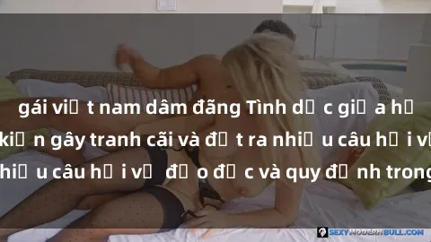gái việt nam dâm đãng Tình dục giữa họ hàng: Những sự kiện gây tranh cãi và đặt ra nhiều câu hỏi về đạo đức và quy định trong xã hội.