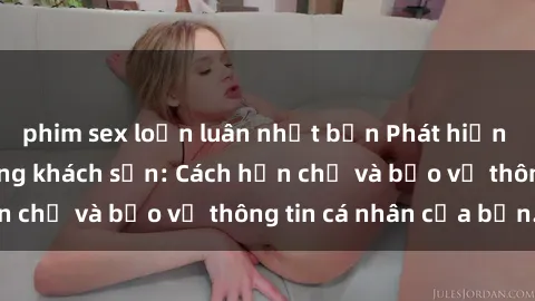 phim sex loạn luân nhật bản Phát hiện sex camera ẩn trong khách sạn: Cách hạn chế và bảo vệ thông tin cá nhân của bạn.