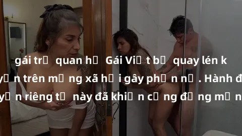 gái trẻ quan hệ Gái Việt bị quay lén khi tắm, clip lan truyền trên mạng xã hội gây phẫn nộ. Hành động vi phạm quyền riêng tư này đã khiến cộng đồng mạng bức xúc và đòi trừng phạt thật nghiêm khắc.