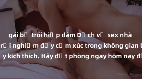 gái bị trói hiếp dâm Dịch vụ sex nhà nghỉ đẳng cấp: Trải nghiệm đầy cảm xúc trong không gian lãng mạn, đầy kích thích. Hãy đặt phòng ngay hôm nay để thỏa mãn khát khao của bạn!