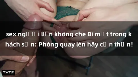 sex người lớn không che Bí mật trong khách sạn: Phòng quay lén hãy cẩn thận!