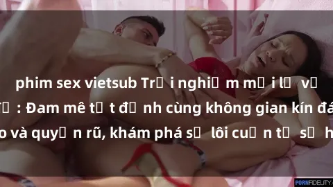phim sex vietsub Trải nghiệm mới lạ với sex phòng thay đồ: Đam mê tột đỉnh cùng không gian kín đáo và quyến rũ, khám phá sự lôi cuốn từ sự hấp dẫn của nơi này.