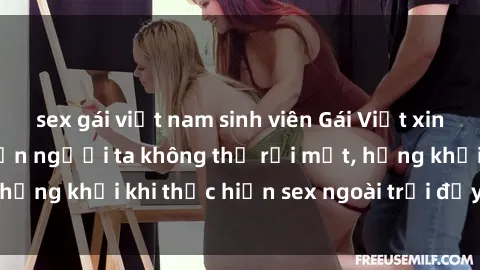 sex gái việt nam sinh viên Gái Việt xinh đẹp quyến rũ khiến người ta không thể rời mắt, hứng khởi khi thực hiện sex ngoài trời đầy cảm xúc.