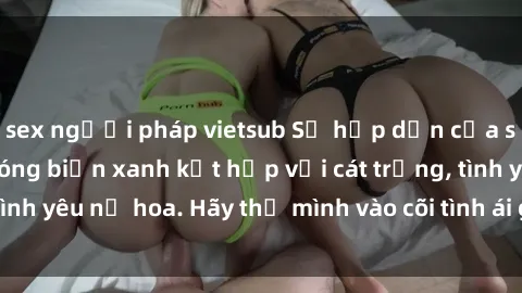 sex người pháp vietsub Sự hấp dẫn của sex bãi biển: Khi sóng biển xanh kết hợp với cát trắng, tình yêu nở hoa. Hãy thả mình vào cõi tình ái giữa sóng biển!