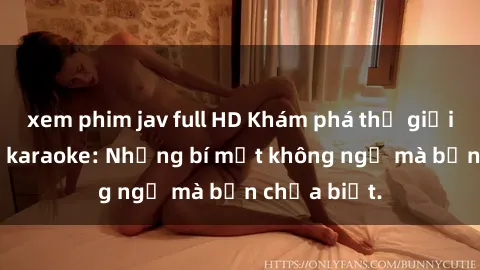 xem phim jav full HD Khám phá thế giới sex ở quán karaoke: Những bí mật không ngờ mà bạn chưa biết.