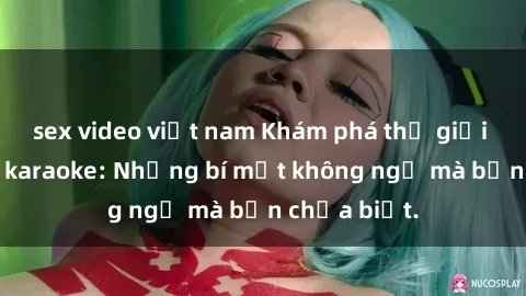 sex video việt nam Khám phá thế giới sex ở quán karaoke: Những bí mật không ngờ mà bạn chưa biết.