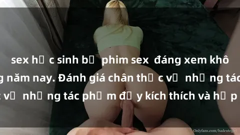 sex học sinh bộ phim sex  đáng xem không thể bỏ lỡ trong năm nay. Đánh giá chân thực về những tác phẩm đầy kích thích và hấp dẫn này.
