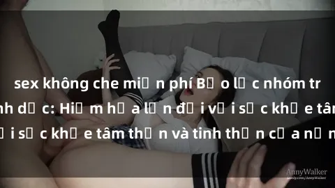 sex không che miễn phí Bạo lực nhóm trong các hành vi tình dục: Hiểm họa lớn đối với sức khỏe tâm thần và tinh thần của nạn nhân.