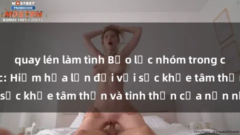 quay lén làm tình Bạo lực nhóm trong các hành vi tình dục: Hiểm họa lớn đối với sức khỏe tâm thần và tinh thần của nạn nhân.