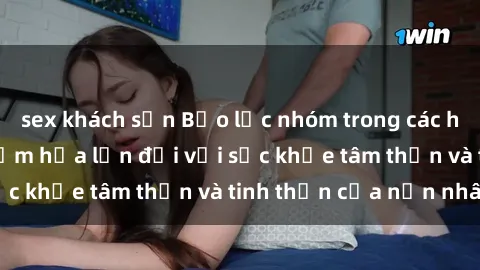 sex khách sạn Bạo lực nhóm trong các hành vi tình dục: Hiểm họa lớn đối với sức khỏe tâm thần và tinh thần của nạn nhân.