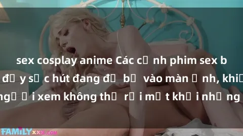sex cosplay anime Các cảnh phim sex bukkake hấp dẫn và đầy sức hút đang đổ bộ vào màn ảnh, khiến người xem không thể rời mắt khỏi những cảnh quay đầy kích thích.