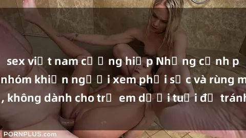 sex việt nam cưỡng hiếp Những cảnh phim sex bạo dâm nhóm khiến người xem phải sốc và rùng mình, không dành cho trẻ em dưới tuổi để tránh ảnh hưởng tiêu cực.