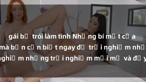 gái bị trói làm tình Những bí mật của sex nhóm không che mà bạn cần biết ngay để trải nghiệm những trải nghiệm mới mẻ và đầy kích thích.