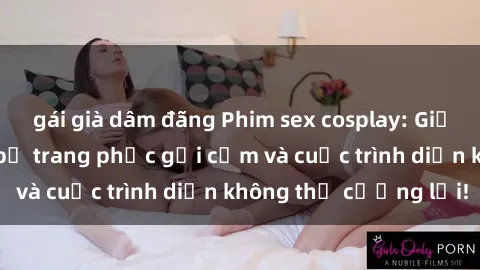 gái già dâm đãng Phim sex cosplay: Giấc mơ  cùng những bộ trang phục gợi cảm và cuộc trình diễn không thể cưỡng lại!