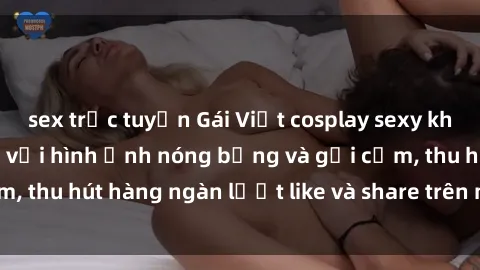 sex trực tuyến Gái Việt cosplay sexy khiến fan phát cuồng với hình ảnh nóng bỏng và gợi cảm, thu hút hàng ngàn lượt like và share trên mạng xã hội.