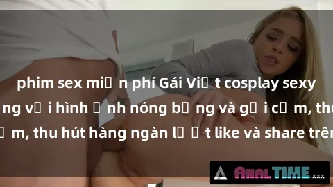 phim sex miễn phí Gái Việt cosplay sexy khiến fan phát cuồng với hình ảnh nóng bỏng và gợi cảm, thu hút hàng ngàn lượt like và share trên mạng xã hội.