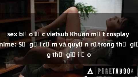 sex bạo lực vietsub Khuôn mặt cosplay sex anime: Sự gợi cảm và quyến rũ trong thế giới ảo
