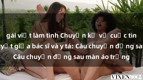 gái việt làm tình Chuyện kể về cuộc tình đầy nhiệt huyết giữa bác sĩ và y tá: Câu chuyện đằng sau màn áo trắng