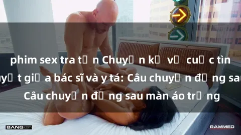 phim sex tra tấn Chuyện kể về cuộc tình đầy nhiệt huyết giữa bác sĩ và y tá: Câu chuyện đằng sau màn áo trắng