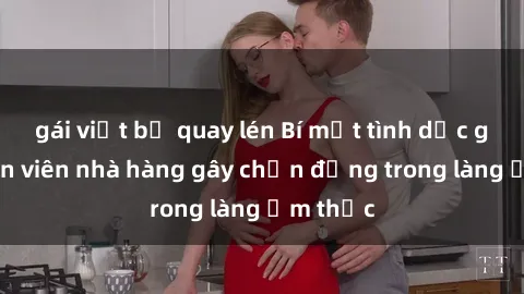 gái việt bị quay lén Bí mật tình dục giữa nhân viên nhà hàng gây chấn động trong làng ẩm thực