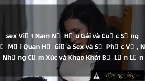 sex Việt Nam Nữ Hầu Gái và Cuộc Sống Của Họ: Bí Mật Về Mối Quan Hệ Giữa Sex và Sự Phục Vụ, Những Cảm Xúc và Khao Khát Bị Lẫn Lộn Trong Lĩnh Vực Này.