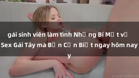 gái sinh viên làm tình Những Bí Mật về Sex Gái Tây mà Bạn Cần Biết ngay hôm nay