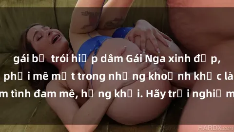 gái bị trói hiếp dâm Gái Nga xinh đẹp, tài năng khiến bạn phải mê mệt trong những khoảnh khắc làm tình đam mê, hứng khởi. Hãy trải nghiệm cùng họ ngay hôm nay!