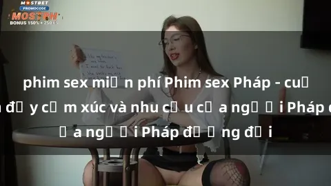 phim sex miễn phí Phim sex Pháp - cuộc hành trình đầy cảm xúc và nhu cầu của người Pháp đương đại