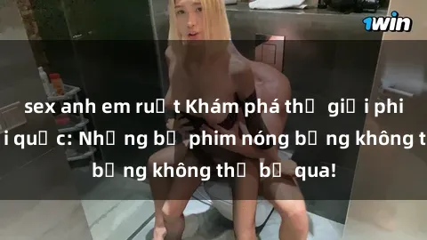 sex anh em ruột Khám phá thế giới phim sex ngoại quốc: Những bộ phim nóng bỏng không thể bỏ qua!