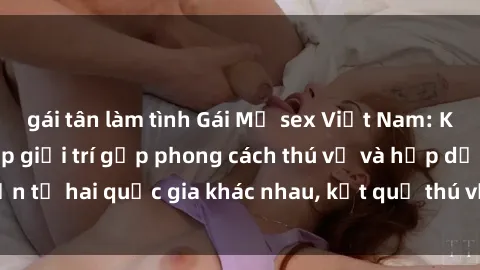 gái tân làm tình Gái Mỹ sex Việt Nam: Khi nền công nghiệp giải trí gặp phong cách thú vị và hấp dẫn từ hai quốc gia khác nhau, kết quả thú vị không thể bỏ qua.