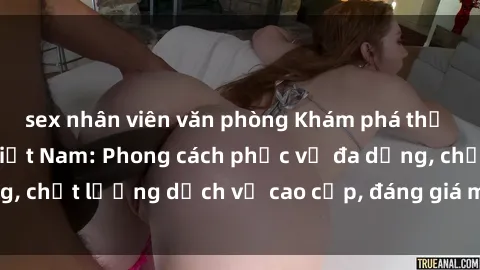 sex nhân viên văn phòng Khám phá thế giới của gái gọi Việt Nam: Phong cách phục vụ đa dạng, chất lượng dịch vụ cao cấp, đáng giá mọi khoản chi phí