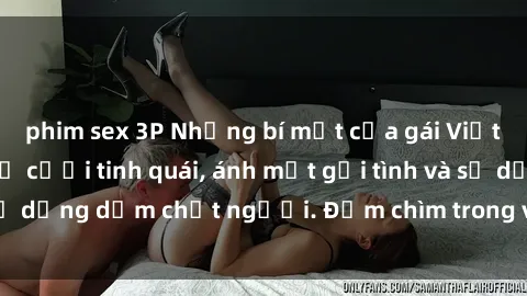 phim sex 3P Những bí mật của gái Việt Nam dâm đãng: Nụ cười tinh quái, ánh mắt gợi tình và sự dụng dẫm chết người. Đắm chìm trong vòng xoay đam mê!