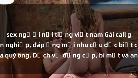 sex người nổi tiếng việt nam Gái call girl vip tư vấn chuyên nghiệp, đáp ứng mọi nhu cầu đặc biệt của quý ông. Dịch vụ đẳng cấp, bí mật và an toàn, hãy tìm hiểu ngay!