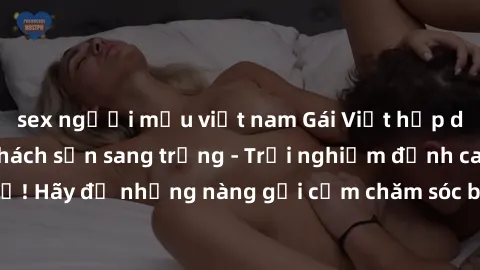 sex người mẫu việt nam Gái Việt hấp dẫn làm tình tại khách sạn sang trọng - Trải nghiệm đỉnh cao không thể bỏ lỡ! Hãy để những nàng gợi cảm chăm sóc bạn và mang đến cho bạn những phút giây đê mê không