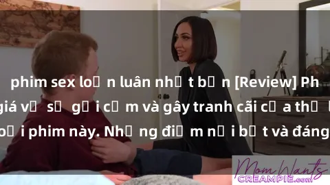 phim sex loạn luân nhật bản [Review] Phim sex loli: Đánh giá về sự gợi cảm và gây tranh cãi của thể loại phim này. Những điểm nổi bật và đáng lưu ý khi xem phim loli.
