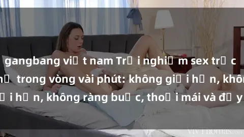 gangbang việt nam Trải nghiệm sex trực tuyến tuyệt vời chỉ trong vòng vài phút: không giới hạn, không ràng buộc, thoải mái và đầy kích thích!