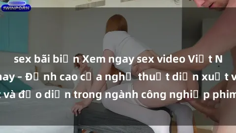 sex bãi biển Xem ngay sex video Việt Nam hot nhất hiện nay – Đỉnh cao của nghệ thuật diễn xuất và đạo diễn trong ngành công nghiệp phim người lớn tại đây!