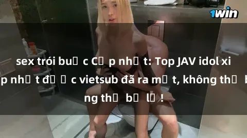 sex trói buộc Cập nhật: Top JAV idol xinh đẹp nhất được vietsub đã ra mắt, không thể bỏ lỡ!